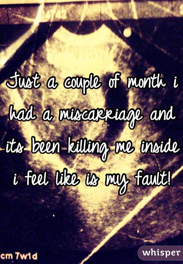Just a couple of month i had a miscarriage and its been killing me inside i feel like is my fault!