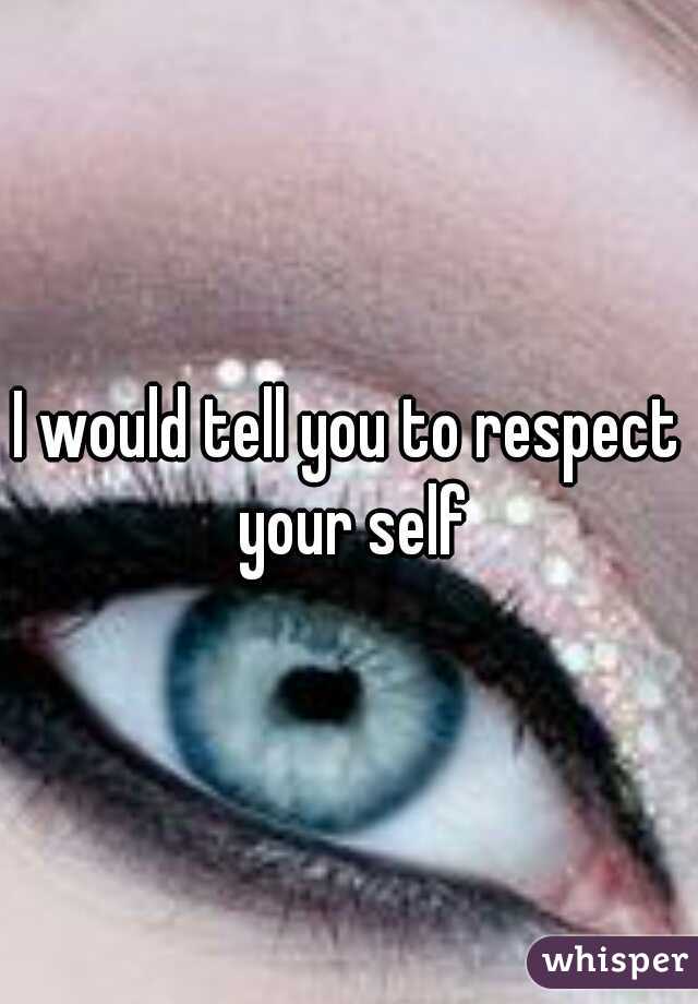 I would tell you to respect your self