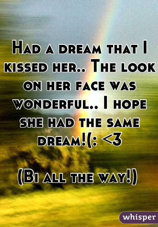 Had a dream that I kissed her.. The look on her face was wonderful.. I hope she had the same dream!(: <3

(Bi all the way!) 
