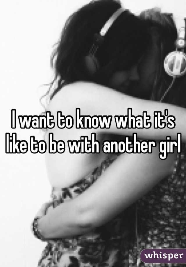 I want to know what it's like to be with another girl 