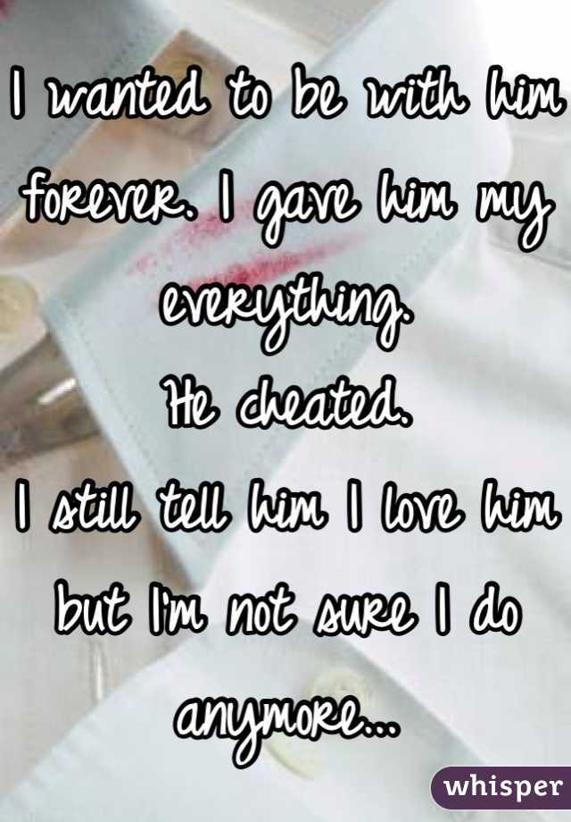 I wanted to be with him forever. I gave him my everything.
He cheated.
I still tell him I love him but I'm not sure I do anymore...