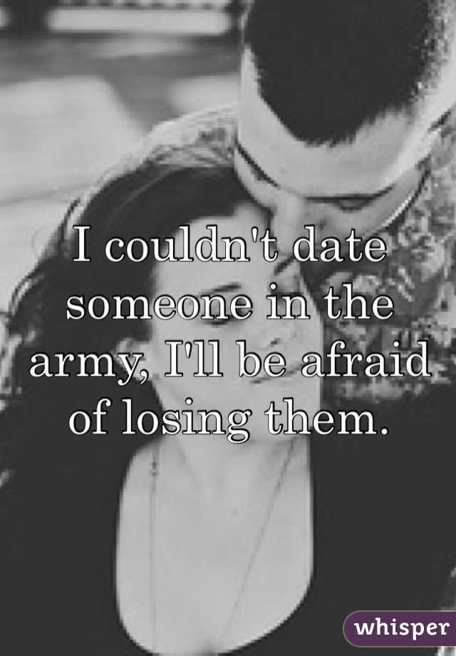 I couldn't date someone in the army, I'll be afraid of losing them.