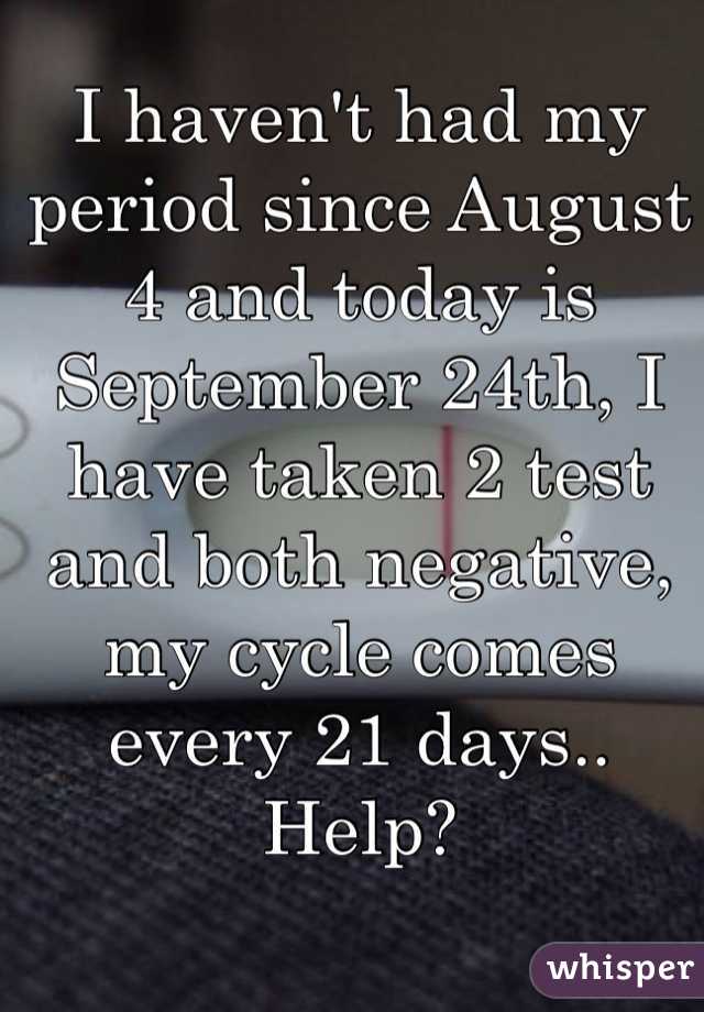I haven't had my period since August 4 and today is September 24th, I have taken 2 test and both negative, my cycle comes every 21 days.. Help?