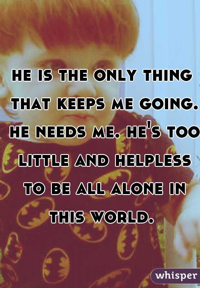 he is the only thing that keeps me going. he needs me. he's too little and helpless to be all alone in this world. 