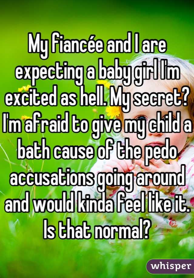 My fiancée and I are expecting a baby girl I'm excited as hell. My secret? I'm afraid to give my child a bath cause of the pedo accusations going around and would kinda feel like it. Is that normal?