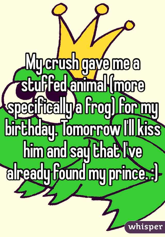 My crush gave me a stuffed animal (more specifically a frog) for my birthday. Tomorrow I'll kiss him and say that I've already found my prince. :)