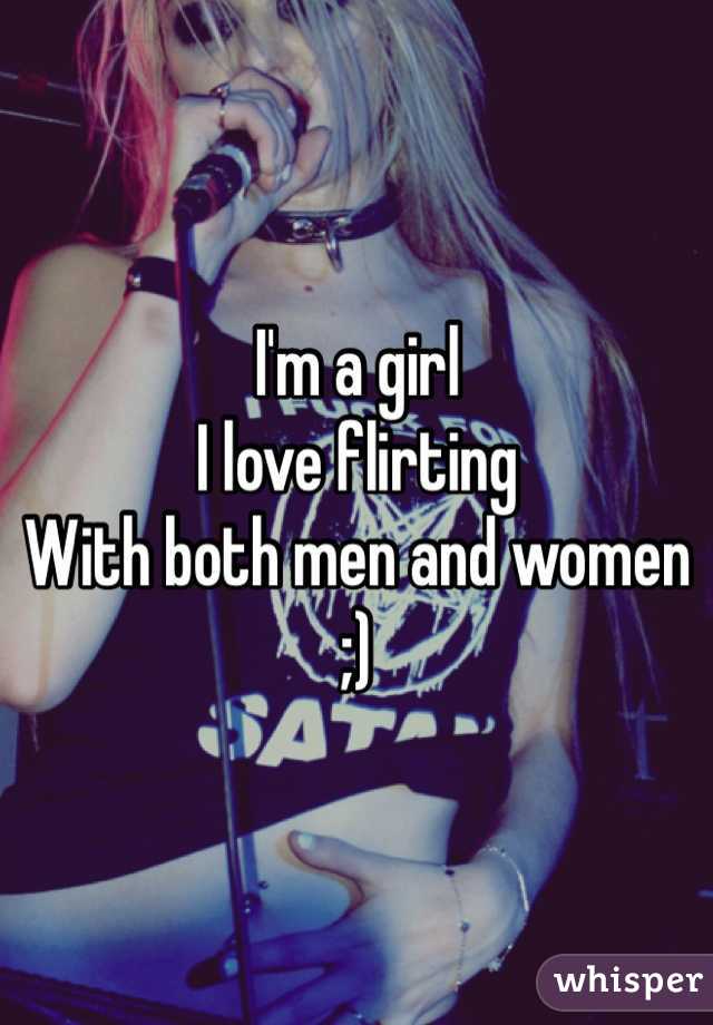 I'm a girl 
I love flirting
With both men and women
;)