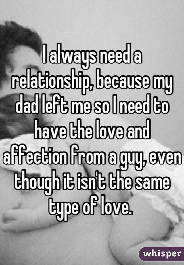 I always need a relationship, because my dad left me so I need to have the love and affection from a guy, even though it isn't the same type of love. 