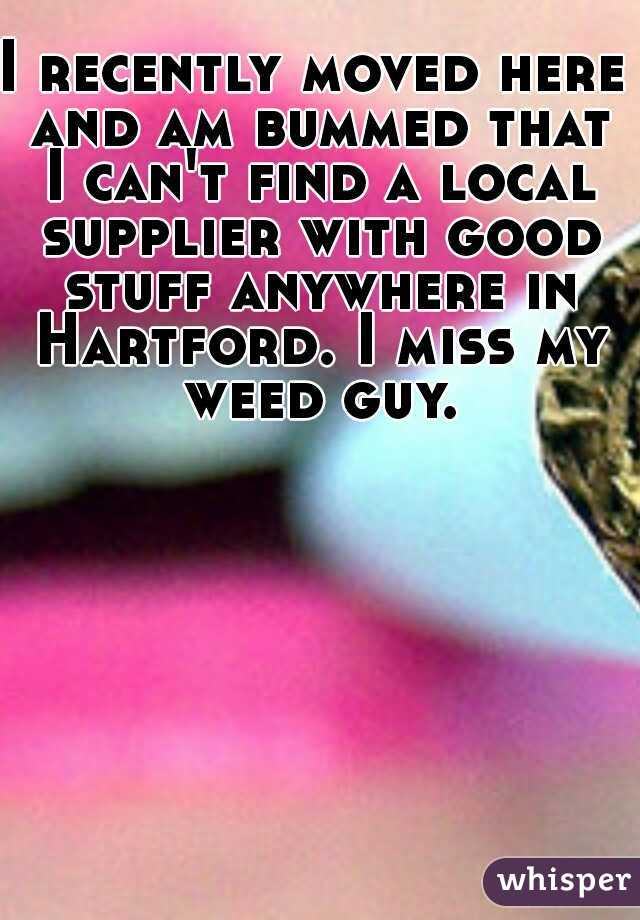 I recently moved here and am bummed that I can't find a local supplier with good stuff anywhere in Hartford. I miss my weed guy.