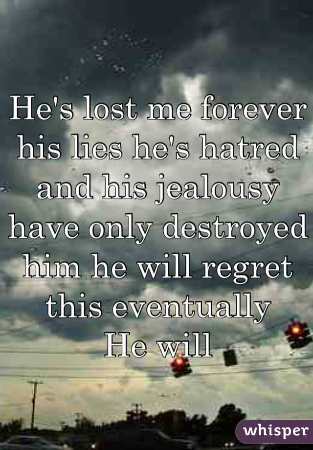 He's lost me forever his lies he's hatred and his jealousy have only destroyed him he will regret this eventually 
He will 