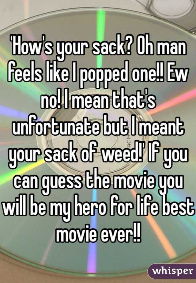 'How's your sack? Oh man feels like I popped one!! Ew no! I mean that's unfortunate but I meant your sack of weed!' If you can guess the movie you will be my hero for life best movie ever!!