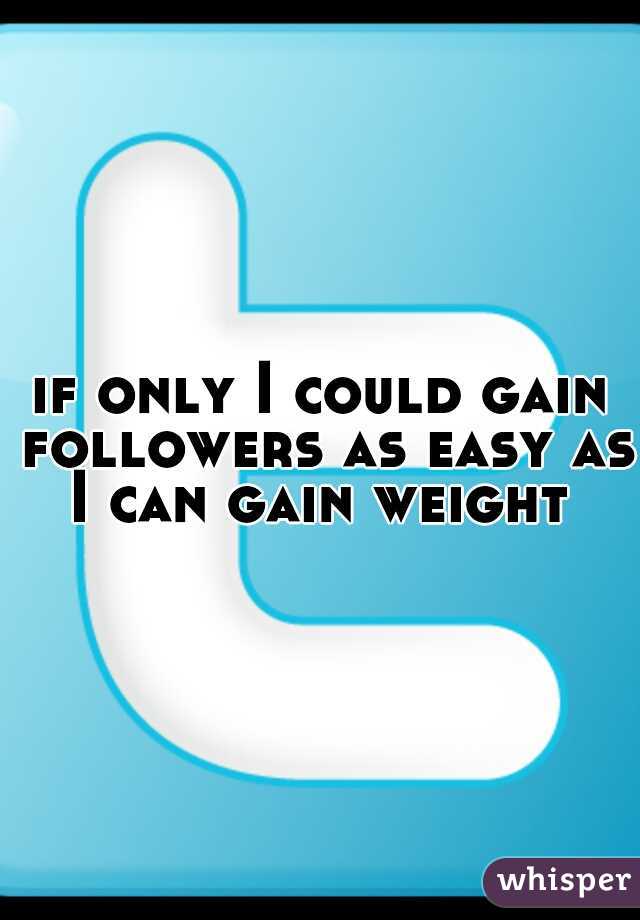 if only I could gain followers as easy as I can gain weight 