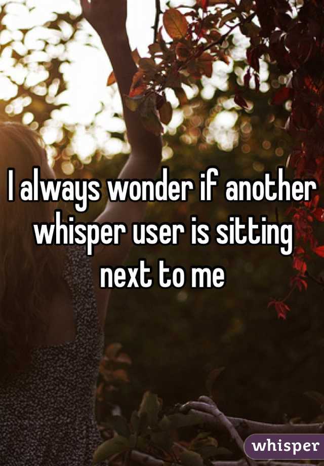 I always wonder if another whisper user is sitting next to me 