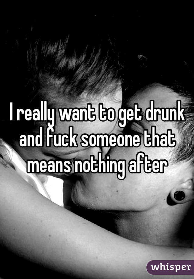 I really want to get drunk and fuck someone that means nothing after