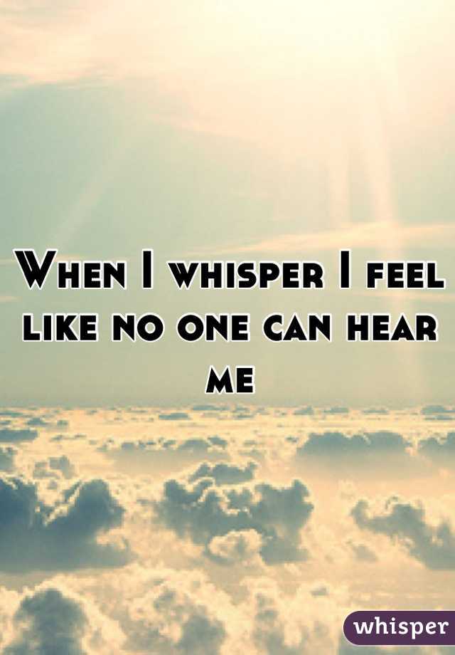 When I whisper I feel like no one can hear me