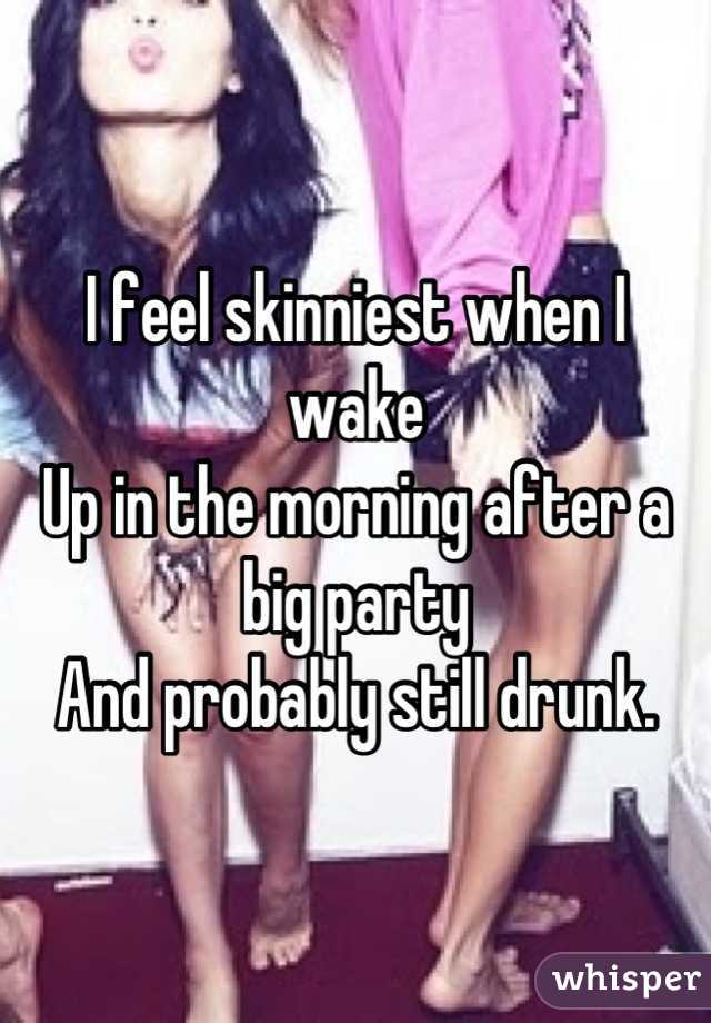 I feel skinniest when I wake
Up in the morning after a big party
And probably still drunk.