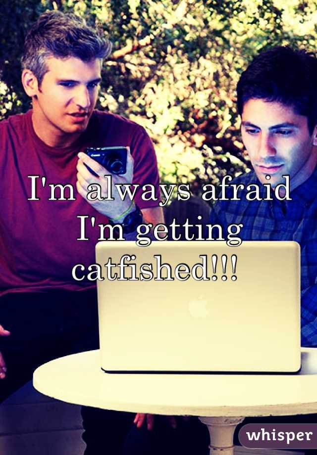 I'm always afraid I'm getting catfished!!! 