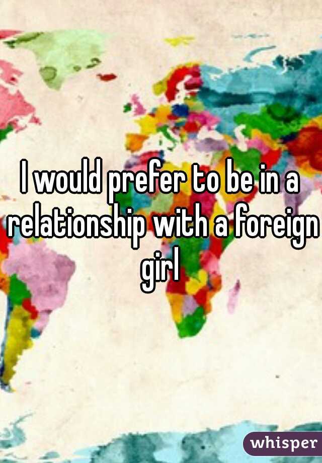 I would prefer to be in a relationship with a foreign girl 