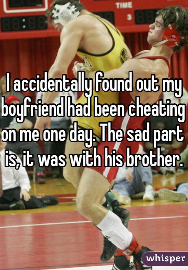 I accidentally found out my boyfriend had been cheating on me one day. The sad part is, it was with his brother. 