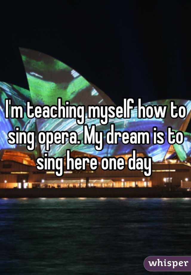 I'm teaching myself how to sing opera. My dream is to sing here one day 