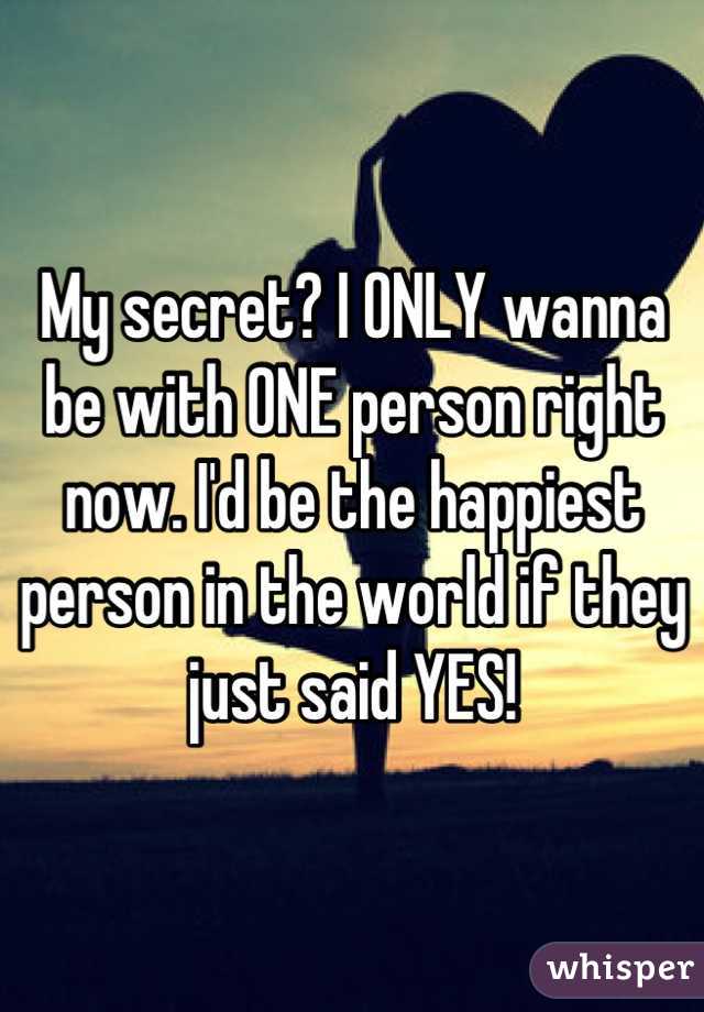 My secret? I ONLY wanna be with ONE person right now. I'd be the happiest person in the world if they just said YES!