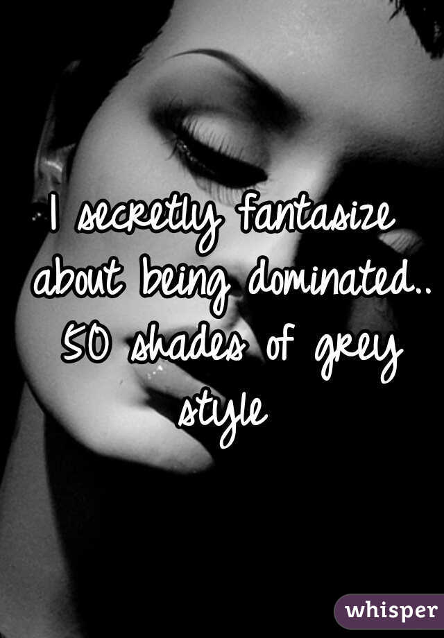 I secretly fantasize about being dominated.. 50 shades of grey style 