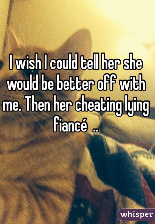 I wish I could tell her she would be better off with me. Then her cheating lying fiancé  .. 