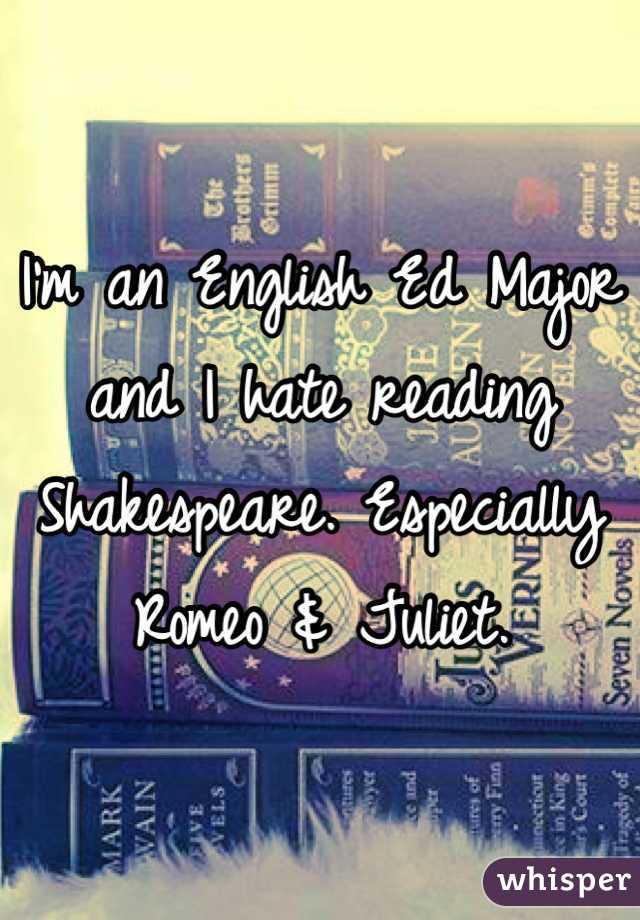 I'm an English Ed Major and I hate reading Shakespeare. Especially Romeo & Juliet.