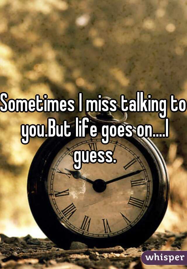 Sometimes I miss talking to you.But life goes on....I guess.