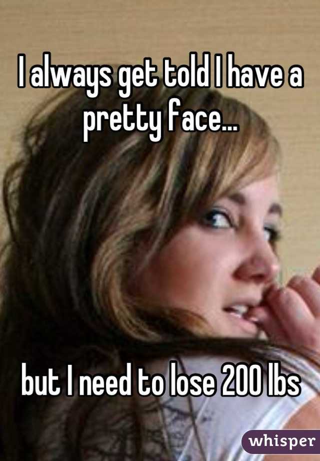 I always get told I have a pretty face... 





but I need to lose 200 lbs