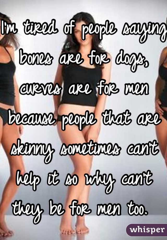 I'm tired of people saying bones are for dogs, curves are for men because people that are skinny sometimes can't help it so why can't they be for men too. 