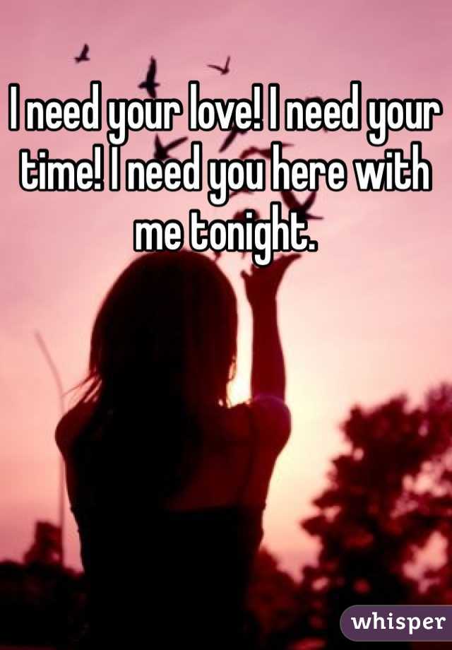 I need your love! I need your time! I need you here with me tonight.