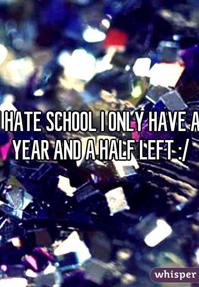 I HATE SCHOOL I ONLY HAVE A YEAR AND A HALF LEFT :/