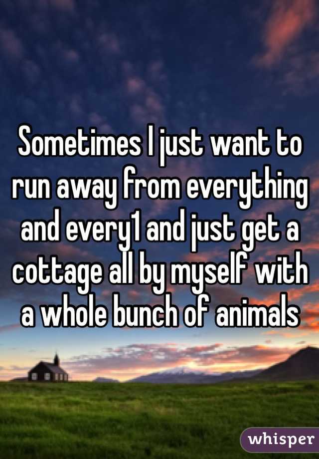 Sometimes I just want to run away from everything and every1 and just get a cottage all by myself with a whole bunch of animals 
