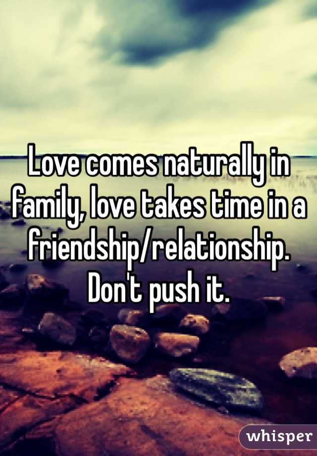 Love comes naturally in family, love takes time in a friendship/relationship. Don't push it. 