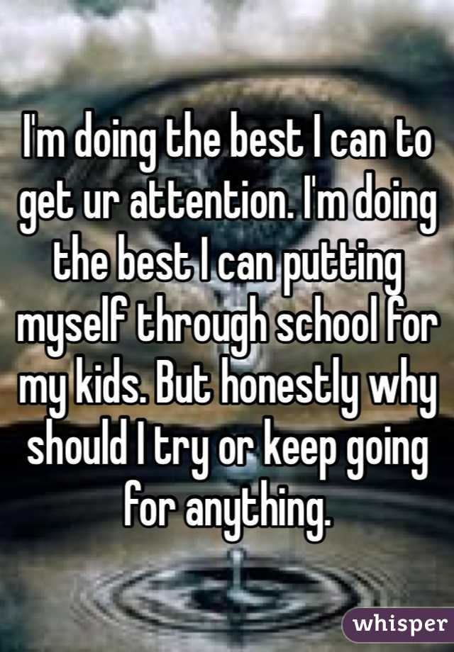 I'm doing the best I can to get ur attention. I'm doing the best I can putting myself through school for my kids. But honestly why should I try or keep going for anything. 