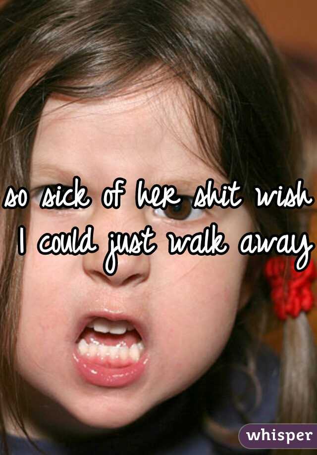 so sick of her shit wish I could just walk away