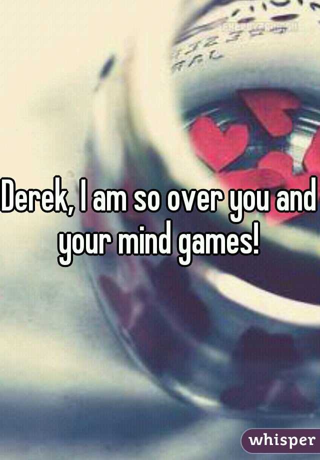 Derek, I am so over you and your mind games! 