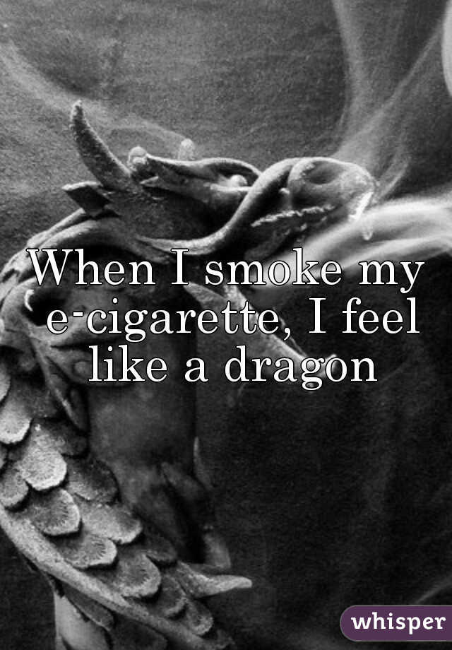 When I smoke my e-cigarette, I feel like a dragon