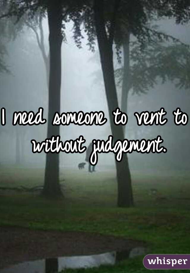 I need someone to vent to without judgement.
