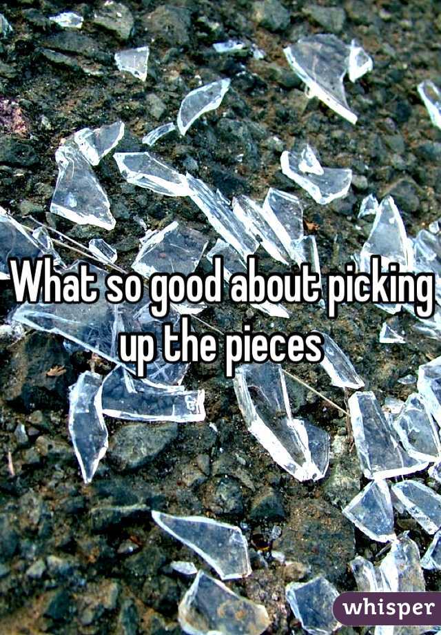 What so good about picking up the pieces