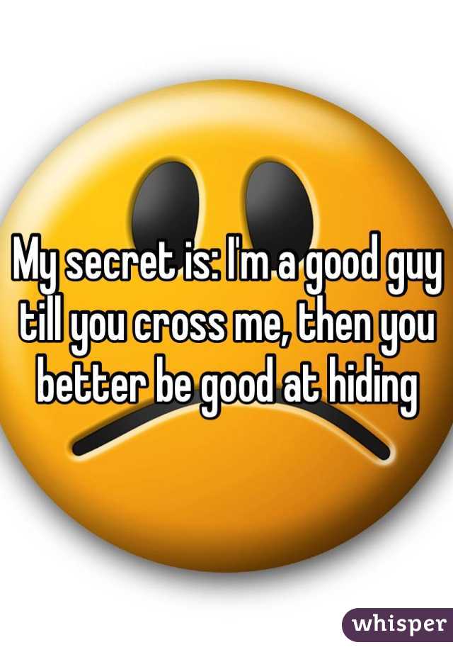 My secret is: I'm a good guy till you cross me, then you better be good at hiding