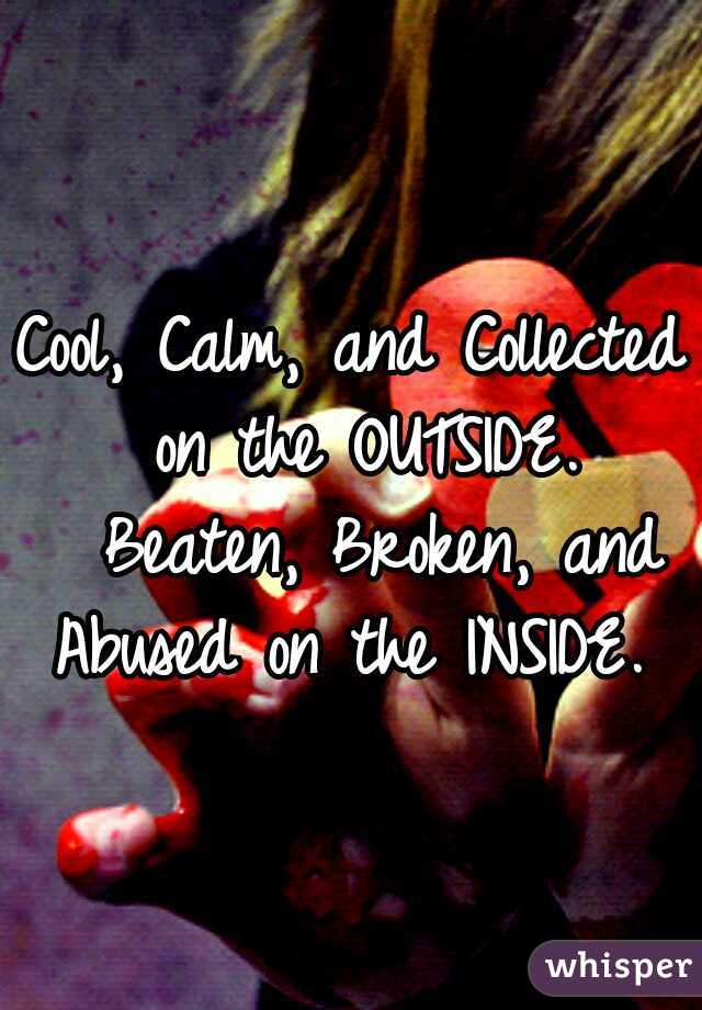 Cool, Calm, and Collected on the OUTSIDE. 
Beaten, Broken, and Abused on the INSIDE. 