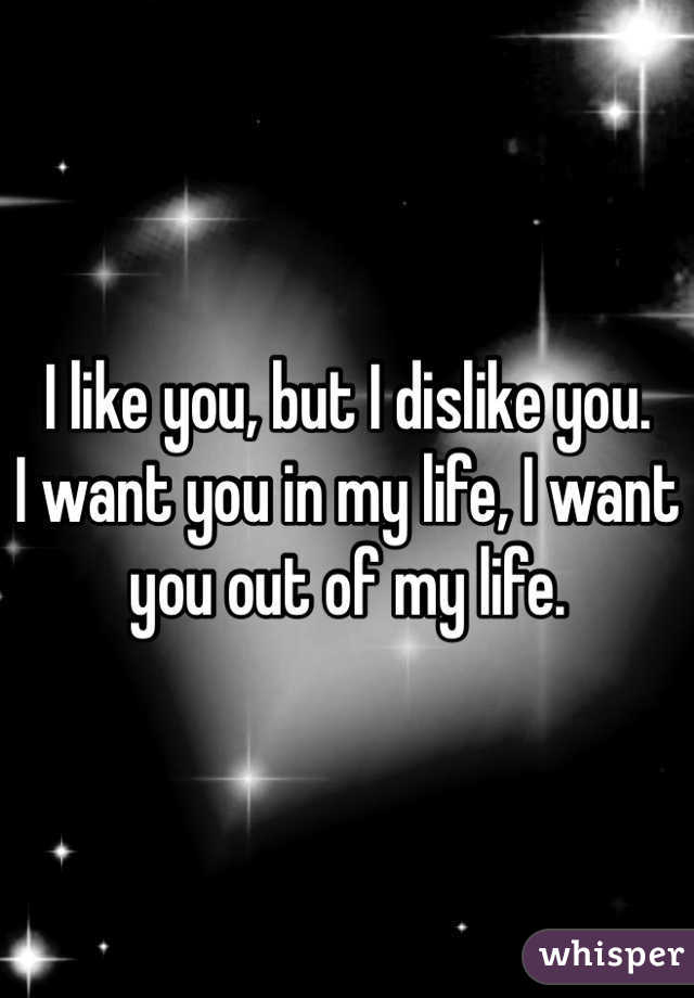 I like you, but I dislike you.
I want you in my life, I want you out of my life. 