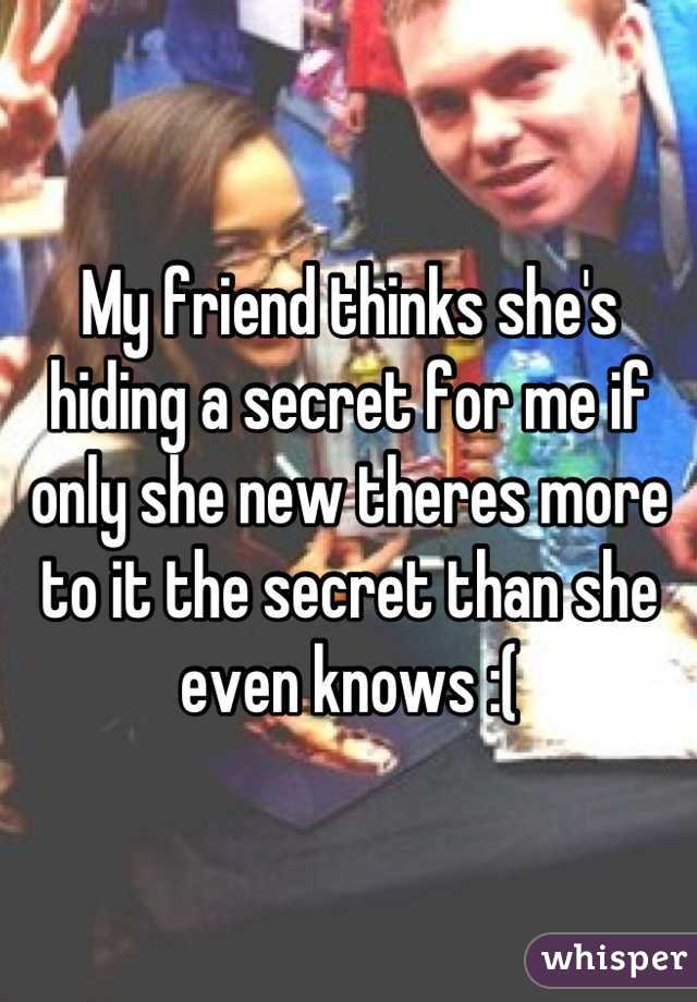 My friend thinks she's hiding a secret for me if only she new theres more to it the secret than she even knows :(