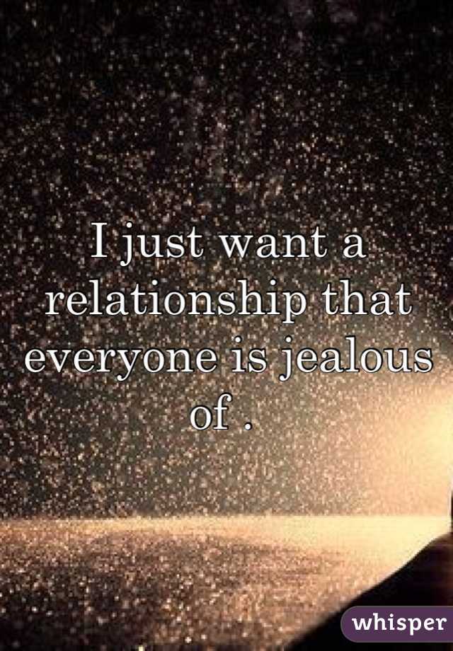 I just want a relationship that everyone is jealous of . 