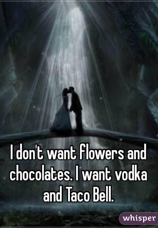 I don't want flowers and chocolates. I want vodka and Taco Bell. 