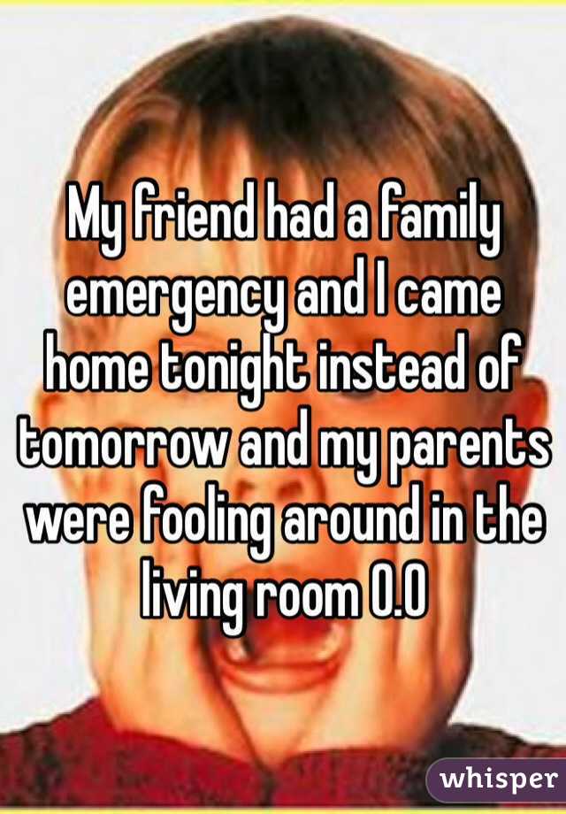 My friend had a family emergency and I came home tonight instead of tomorrow and my parents were fooling around in the living room 0.0
