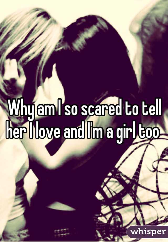 Why am I so scared to tell her I love and I'm a girl too 