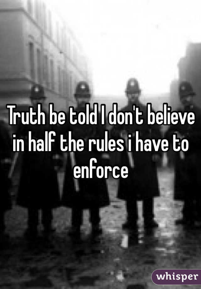 Truth be told I don't believe in half the rules i have to enforce 